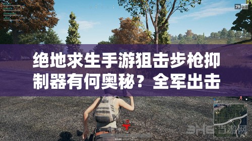 絕地求生手游狙擊步槍抑制器有何奧秘？全軍出擊配件大全揭秘！