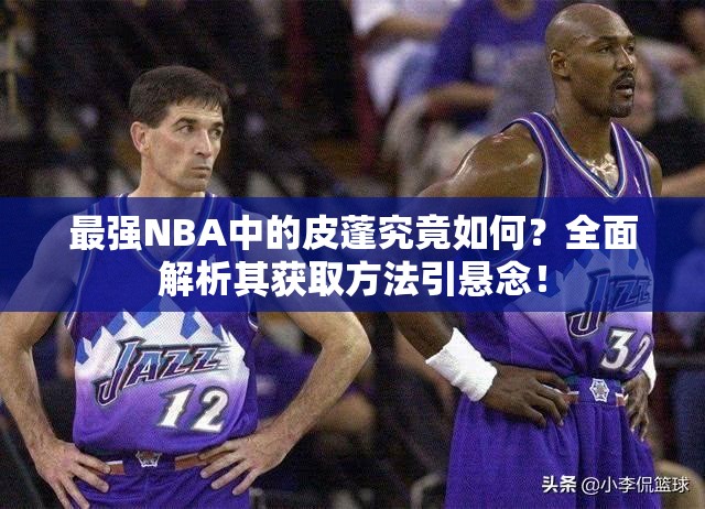 最強NBA中的皮蓬究竟如何？全面解析其獲取方法引懸念！