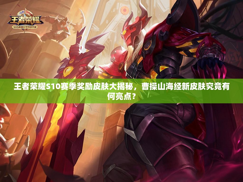 王者榮耀S10賽季獎勵皮膚大揭秘，曹操山海經(jīng)新皮膚究竟有何亮點？
