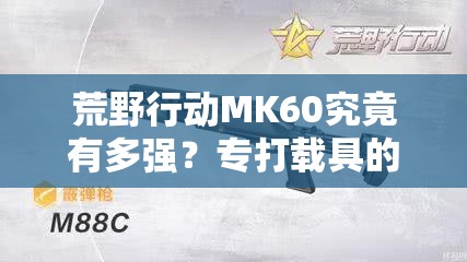 荒野行動MK60究竟有多強？專打載具的重機槍實戰(zhàn)性能深度揭秘
