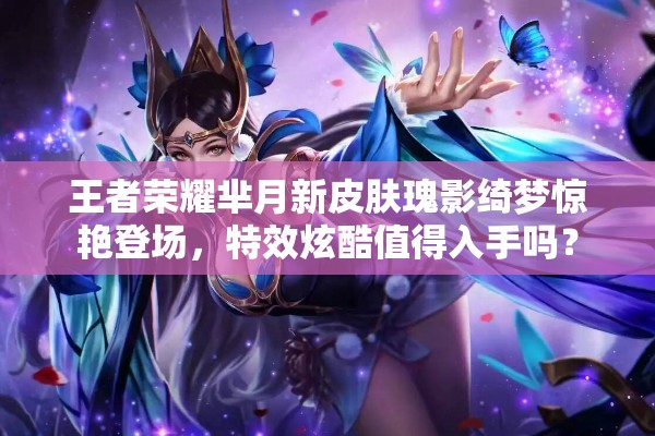 王者榮耀羋月新皮膚瑰影綺夢驚艷登場，特效炫酷值得入手嗎？