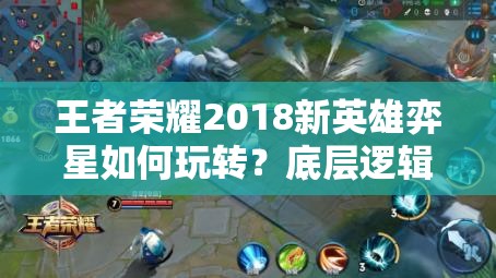 王者榮耀2018新英雄弈星如何玩轉？底層邏輯與操作映射揭秘！