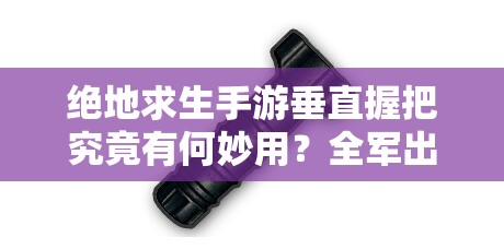 絕地求生手游垂直握把究竟有何妙用？全軍出擊配件大全揭秘！