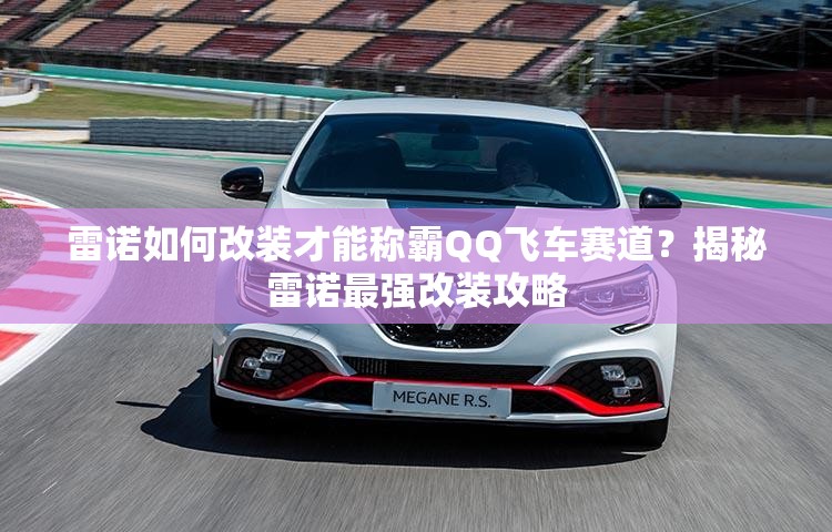 雷諾如何改裝才能稱霸QQ飛車賽道？揭秘雷諾最強改裝攻略