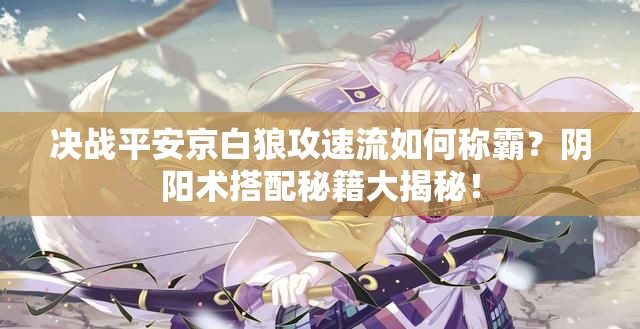 決戰(zhàn)平安京白狼攻速流如何稱霸？陰陽術搭配秘籍大揭秘！
