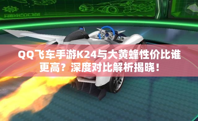 QQ飛車手游K24與大黃蜂性價(jià)比誰更高？深度對比解析揭曉！