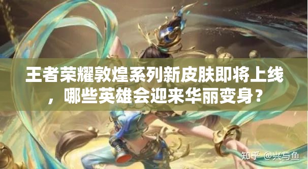 王者榮耀敦煌系列新皮膚即將上線，哪些英雄會(huì)迎來華麗變身？