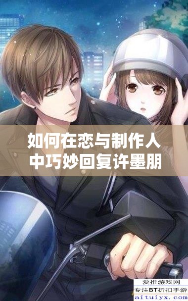 如何在戀與制作人中巧妙回復(fù)許墨朋友圈短信，揭秘好感度飆升的演變史？