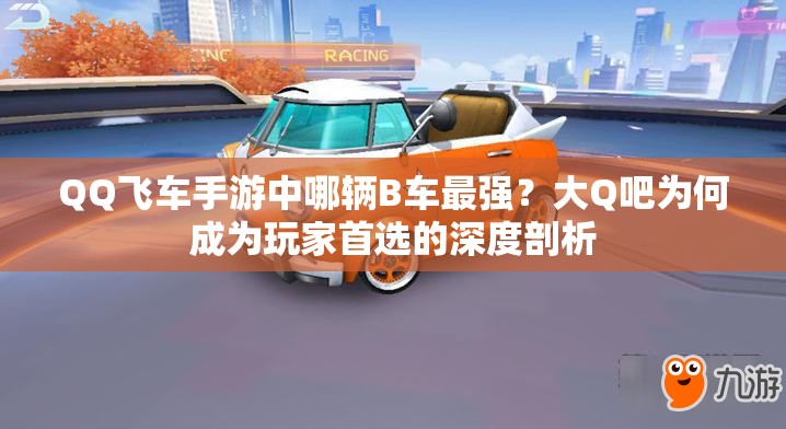 QQ飛車手游中哪輛B車最強(qiáng)？大Q吧為何成為玩家首選的深度剖析