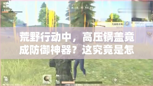 荒野行動(dòng)中，高壓鍋蓋竟成防御神器？這究竟是怎么回事？