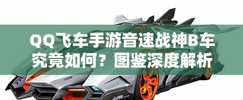 QQ飛車手游音速戰(zhàn)神B車究竟如何？圖鑒深度解析與常見誤解澄清