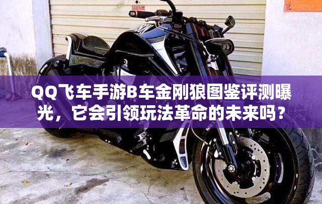 QQ飛車手游B車金剛狼圖鑒評測曝光，它會引領玩法革命的未來嗎？