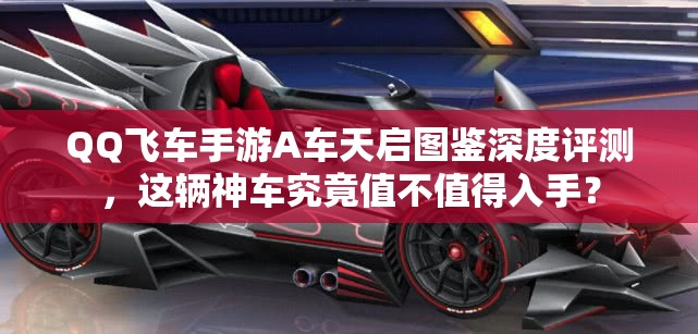 QQ飛車手游A車天啟圖鑒深度評測，這輛神車究竟值不值得入手？
