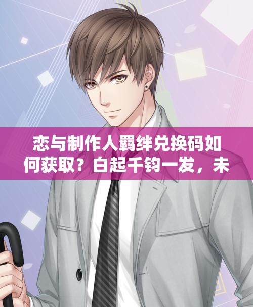 戀與制作人羈絆兌換碼如何獲??？白起千鈞一發(fā)，未來玩法將有何革命性變化？