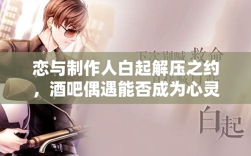 戀與制作人白起解壓之約，酒吧偶遇能否成為心靈釋放的鑰匙？