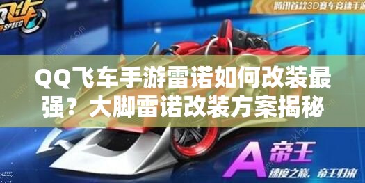 QQ飛車手游雷諾如何改裝最強(qiáng)？大腳雷諾改裝方案揭秘