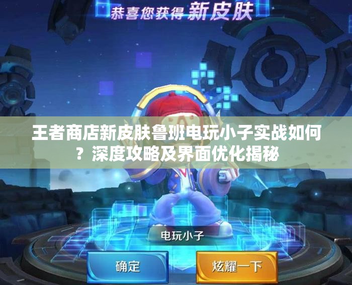 王者商店新皮膚魯班電玩小子實戰(zhàn)如何？深度攻略及界面優(yōu)化揭秘
