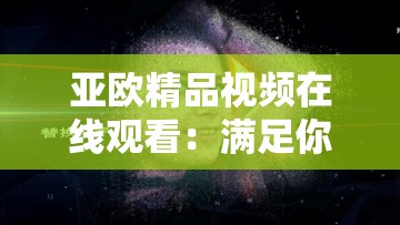 亞歐精品視頻在線觀看：滿足你無盡的欲望