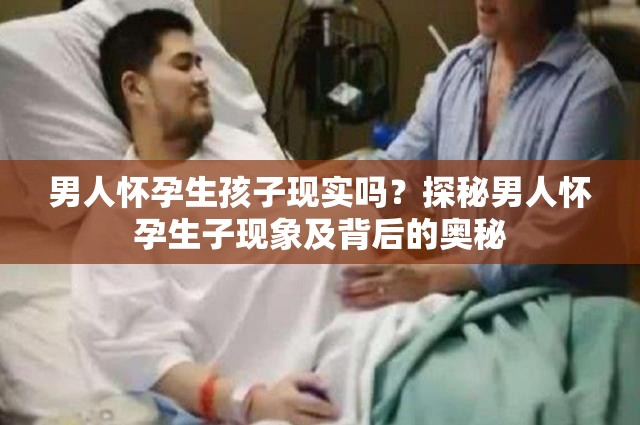 男人懷孕生孩子現(xiàn)實(shí)嗎？探秘男人懷孕生子現(xiàn)象及背后的奧秘