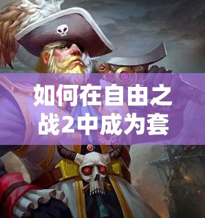 如何在自由之戰(zhàn)2中成為套路大師？船長出裝與陣容搭配全揭秘！