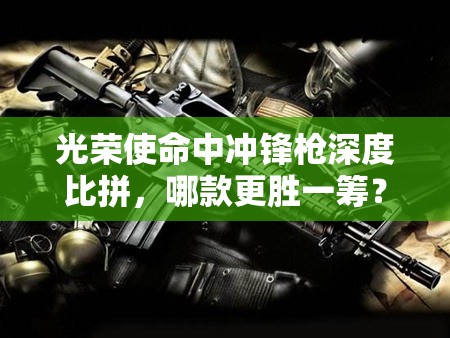 光榮使命中沖鋒槍深度比拼，哪款更勝一籌？沖鋒槍最佳配件搭配揭秘