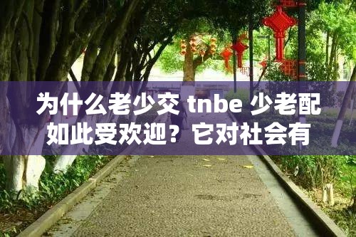 為什么老少交 tnbe 少老配如此受歡迎？它對社會(huì)有何影響？