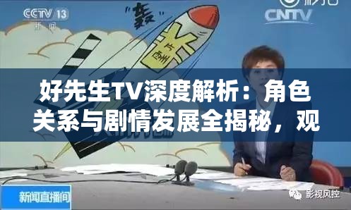好先生TV深度解析：角色關(guān)系與劇情發(fā)展全揭秘，觀眾熱議的背后原因是什么？