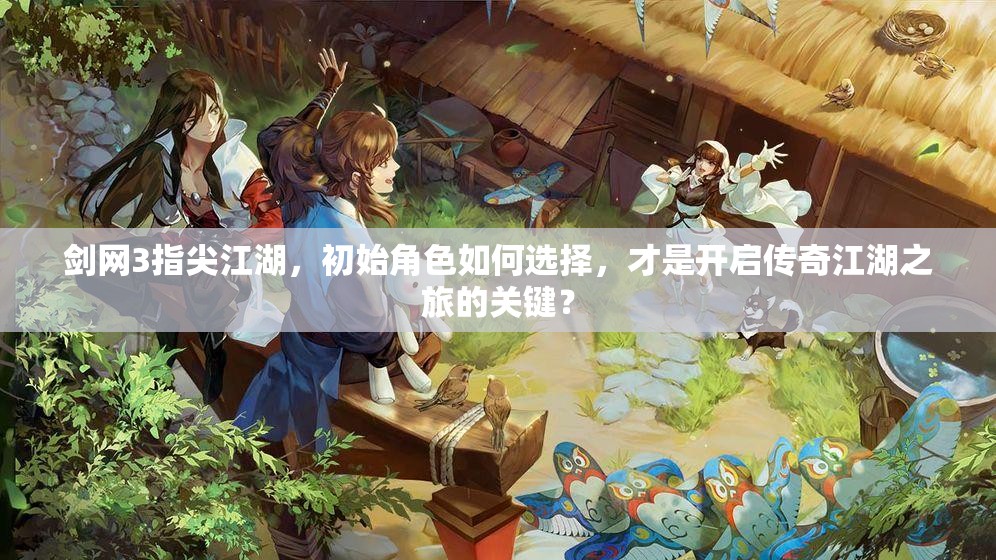 劍網(wǎng)3指尖江湖，初始角色如何選擇，才是開(kāi)啟傳奇江湖之旅的關(guān)鍵？