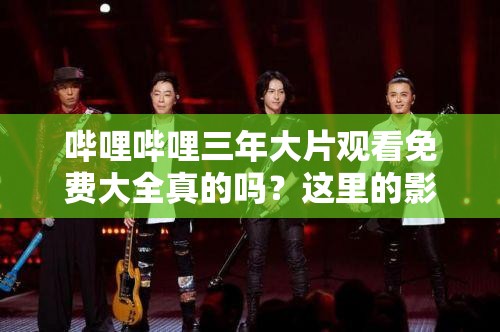 嗶哩嗶哩三年大片觀看免費(fèi)大全真的嗎？這里的影片資源到底有多全？