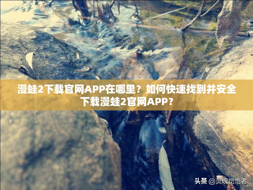 漫蛙2下載官網(wǎng)APP在哪里？如何快速找到并安全下載漫蛙2官網(wǎng)APP？