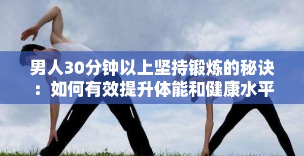 男人30分鐘以上堅(jiān)持鍛煉的秘訣：如何有效提升體能和健康水平？
