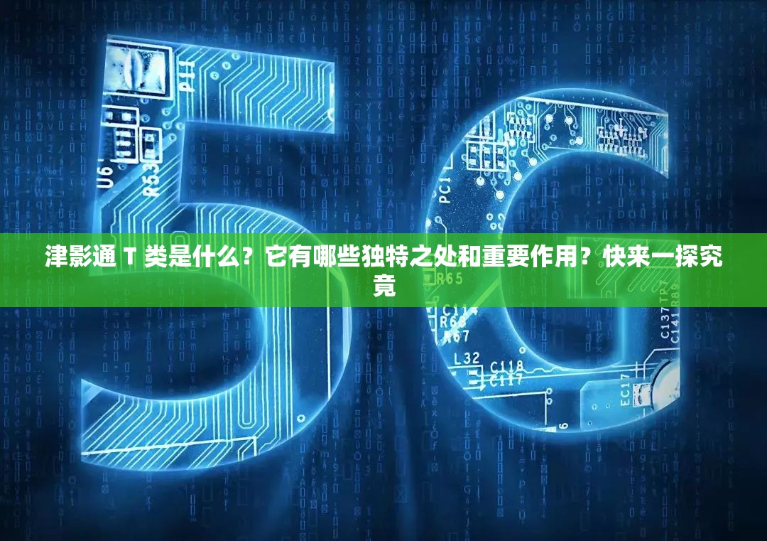 津影通 T 類是什么？它有哪些獨(dú)特之處和重要作用？快來一探究竟