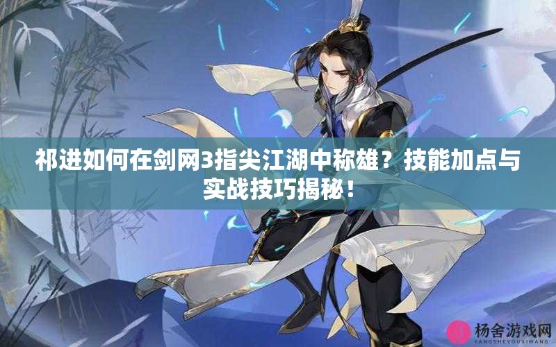 祁進(jìn)如何在劍網(wǎng)3指尖江湖中稱雄？技能加點(diǎn)與實(shí)戰(zhàn)技巧揭秘！