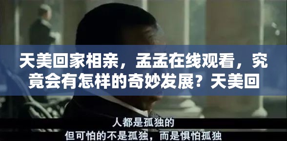 天美回家相親，孟孟在線觀看，究竟會有怎樣的奇妙發(fā)展？天美回家相親，孟孟在線觀看，這場情感之旅結(jié)局如何？天美回家相親，孟孟在線觀看，能擦出怎樣的愛情火花？