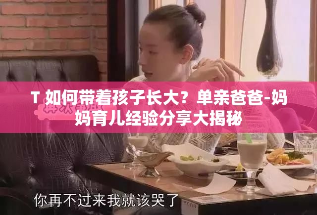 T 如何帶著孩子長(zhǎng)大？單親爸爸-媽媽育兒經(jīng)驗(yàn)分享大揭秘