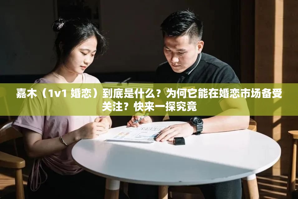 嘉木（1v1 婚戀）到底是什么？為何它能在婚戀市場備受關(guān)注？快來一探究竟