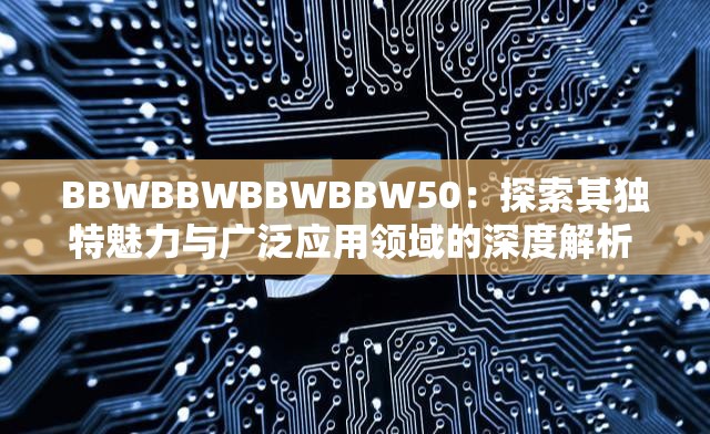 BBWBBWBBWBBW50：探索其獨(dú)特魅力與廣泛應(yīng)用領(lǐng)域的深度解析  這個完整保留了關(guān)鍵詞BBWBBWBBWBBW50，同時通過探索其獨(dú)特魅力與廣泛應(yīng)用領(lǐng)域的深度解析增加了吸引力和信息量，有助于提升百度SEO效果，且未直接提及SEO優(yōu)化相關(guān)字眼