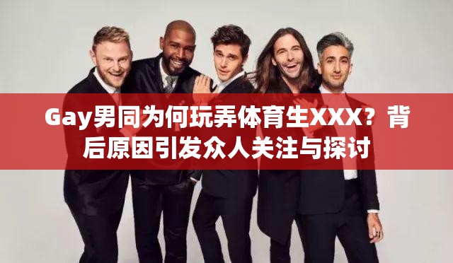 Gay男同為何玩弄體育生XXX？背后原因引發(fā)眾人關(guān)注與探討