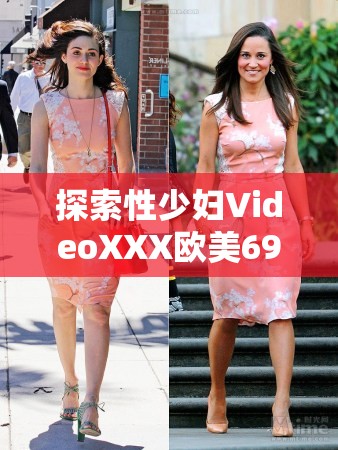 探索性少婦VideoXXX歐美69的多元視角：其文化影響與當(dāng)代審美趨勢