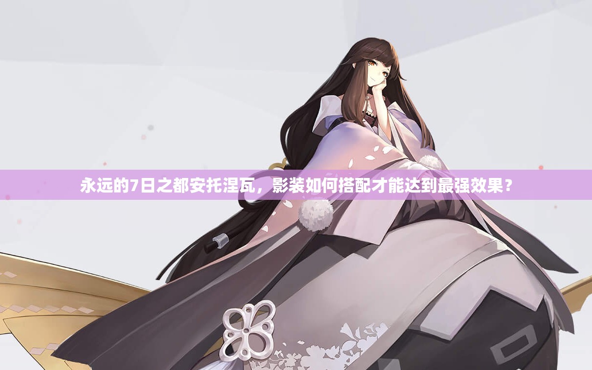 永遠(yuǎn)的7日之都安托涅瓦，影裝如何搭配才能達(dá)到最強(qiáng)效果？