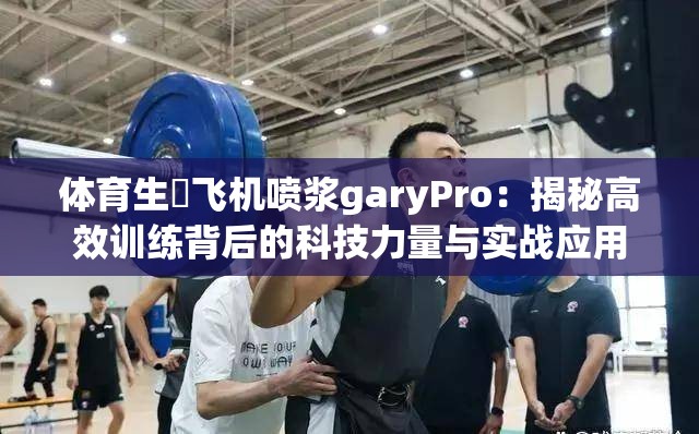 體育生圢飛機噴漿garyPro：揭秘高效訓練背后的科技力量與實戰(zhàn)應用
