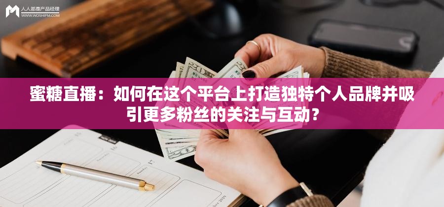 蜜糖直播：如何在這個平臺上打造獨特個人品牌并吸引更多粉絲的關(guān)注與互動？