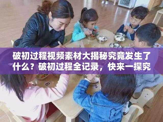 破初過程視頻素材大揭秘究竟發(fā)生了什么？破初過程全記錄，快來一探究竟