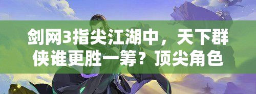 劍網(wǎng)3指尖江湖中，天下群俠誰更勝一籌？頂尖角色推薦揭秘！