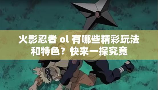 火影忍者 ol 有哪些精彩玩法和特色？快來一探究竟
