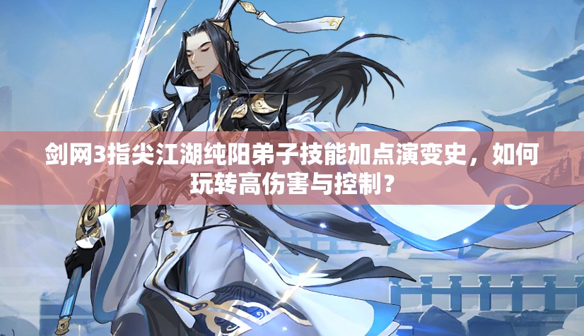 劍網(wǎng)3指尖江湖純陽弟子技能加點演變史，如何玩轉(zhuǎn)高傷害與控制？