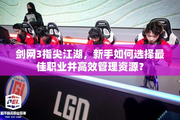 劍網(wǎng)3指尖江湖，新手如何選擇最佳職業(yè)并高效管理資源？