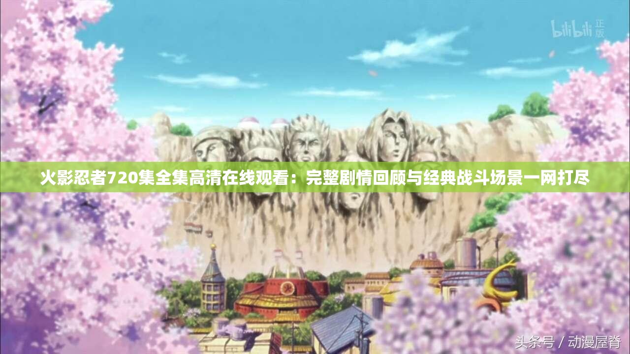 火影忍者720集全集高清在線觀看：完整劇情回顧與經(jīng)典戰(zhàn)斗場景一網(wǎng)打盡