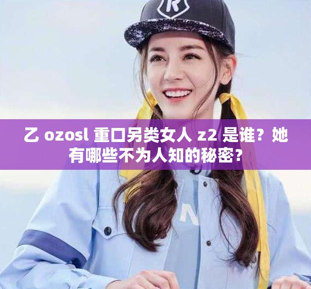 乙 ozosl 重口另類女人 z2 是誰？她有哪些不為人知的秘密？