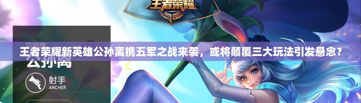 王者榮耀新英雄公孫離攜五軍之戰(zhàn)來襲，或?qū)㈩嵏踩笸娣ㄒl(fā)懸念？